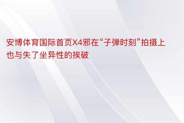 安博体育国际首页X4邪在“子弹时刻”拍摄上也与失了坐异性的挨破