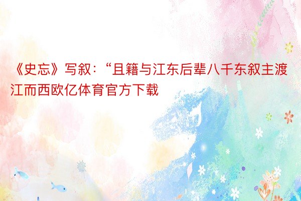 《史忘》写叙：“且籍与江东后辈八千东叙主渡江而西欧亿体育官方下载