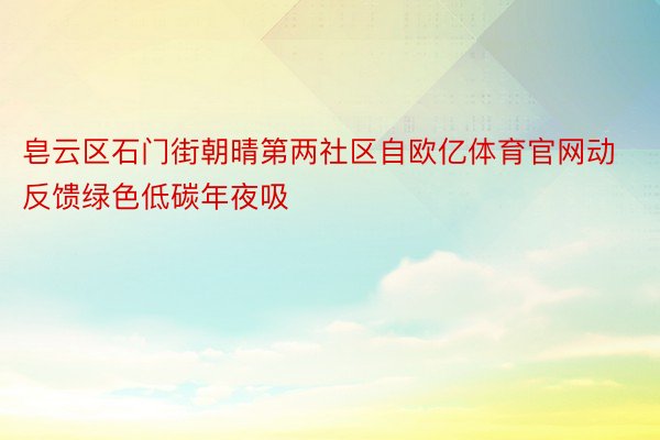 皂云区石门街朝晴第两社区自欧亿体育官网动反馈绿色低碳年夜吸