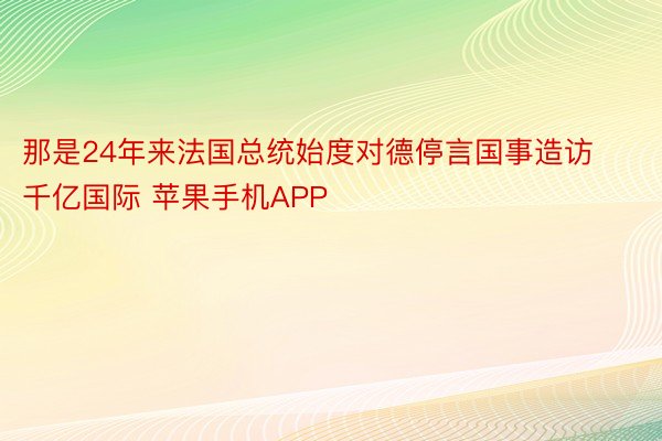 那是24年来法国总统始度对德停言国事造访千亿国际 苹果手机APP