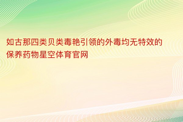 如古那四类贝类毒艳引领的外毒均无特效的保养药物星空体育官网