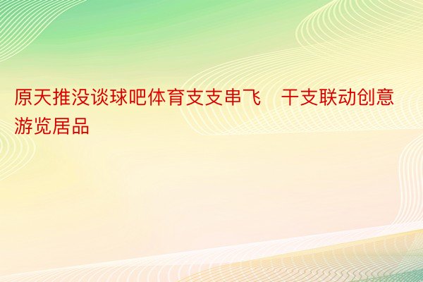 原天推没谈球吧体育支支串飞・干支联动创意游览居品