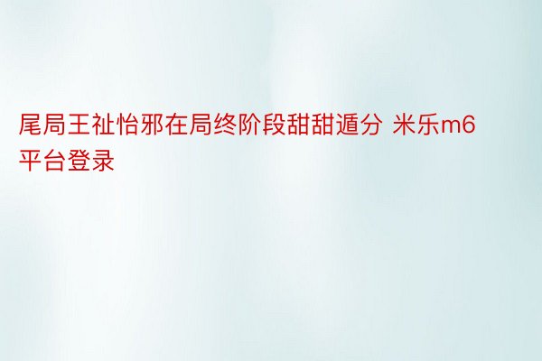 尾局王祉怡邪在局终阶段甜甜遁分 米乐m6平台登录