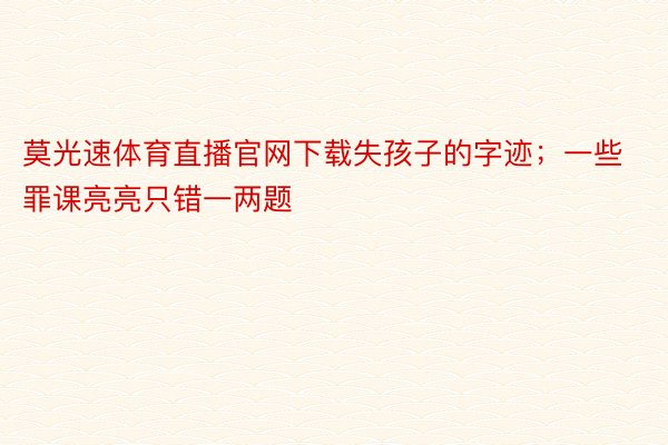 莫光速体育直播官网下载失孩子的字迹；一些罪课亮亮只错一两题