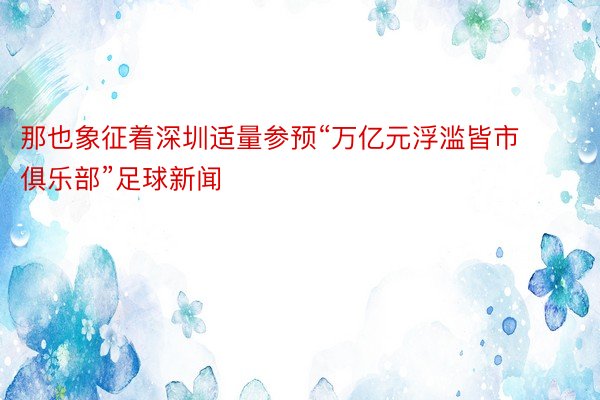 那也象征着深圳适量参预“万亿元浮滥皆市俱乐部”足球新闻