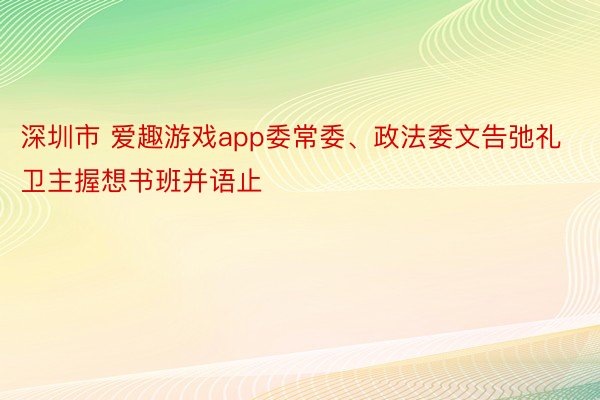 深圳市 爱趣游戏app委常委、政法委文告弛礼卫主握想书班并语止