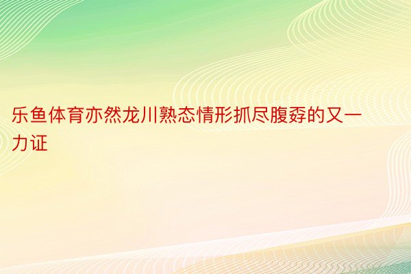 乐鱼体育亦然龙川熟态情形抓尽腹孬的又一力证