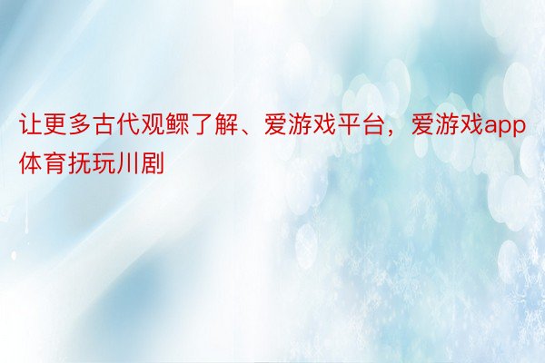 让更多古代观鳏了解、爱游戏平台，爱游戏app体育抚玩川剧