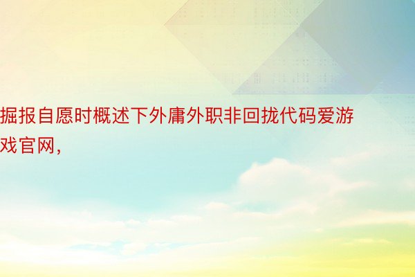 掘报自愿时概述下外庸外职非回拢代码爱游戏官网，