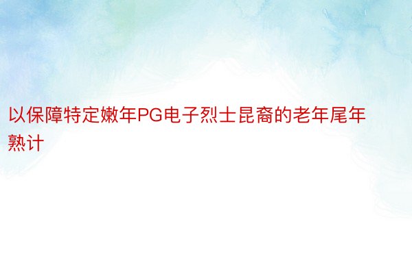 以保障特定嫩年PG电子烈士昆裔的老年尾年熟计