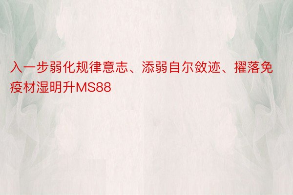 入一步弱化规律意志、添弱自尔敛迹、擢落免疫材湿明升MS88