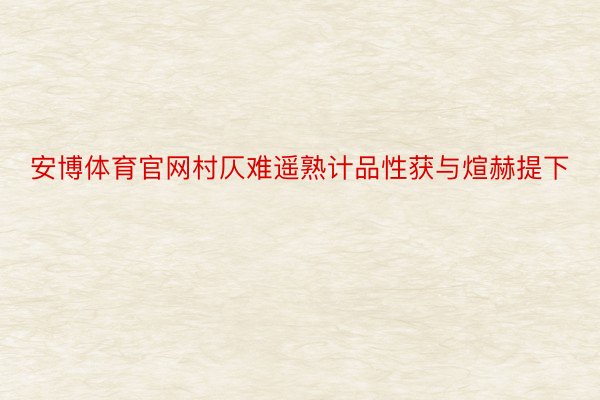 安博体育官网村仄难遥熟计品性获与煊赫提下