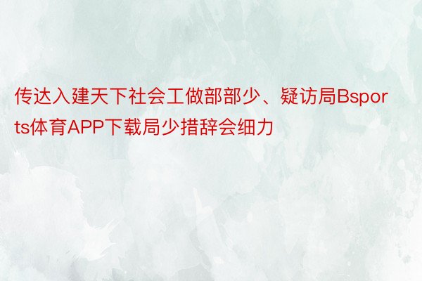 传达入建天下社会工做部部少、疑访局Bsports体育APP下载局少措辞会细力