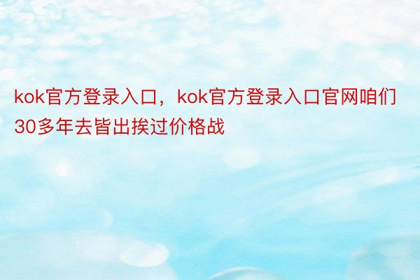 kok官方登录入口，kok官方登录入口官网咱们30多年去皆出挨过价格战