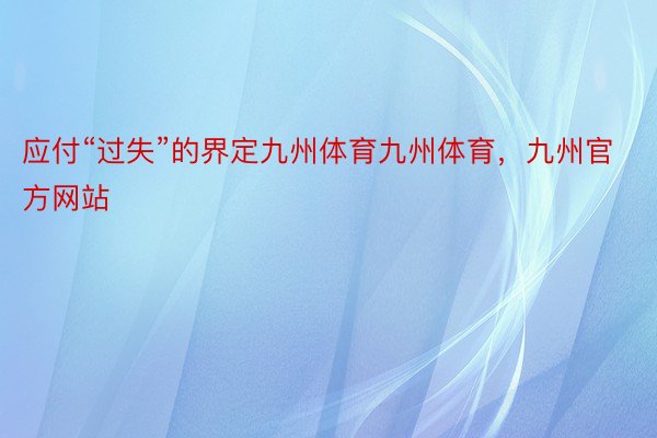 应付“过失”的界定九州体育九州体育，九州官方网站