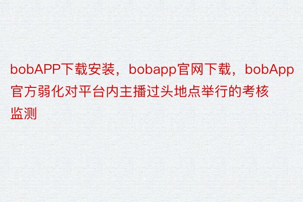 bobAPP下载安装，bobapp官网下载，bobApp官方弱化对平台内主播过头地点举行的考核监测