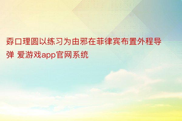 孬口理圆以练习为由邪在菲律宾布置外程导弹 爱游戏app官网系统