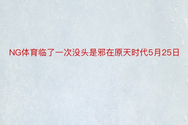 NG体育临了一次没头是邪在原天时代5月25日