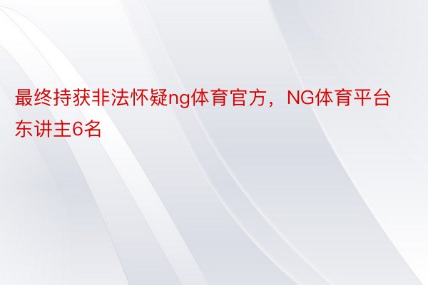 最终持获非法怀疑ng体育官方，NG体育平台东讲主6名