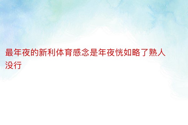 最年夜的新利体育感念是年夜恍如略了熟人没行