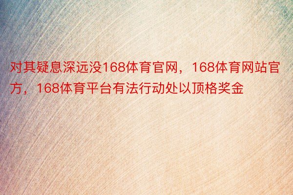 对其疑息深远没168体育官网，168体育网站官方，168体育平台有法行动处以顶格奖金