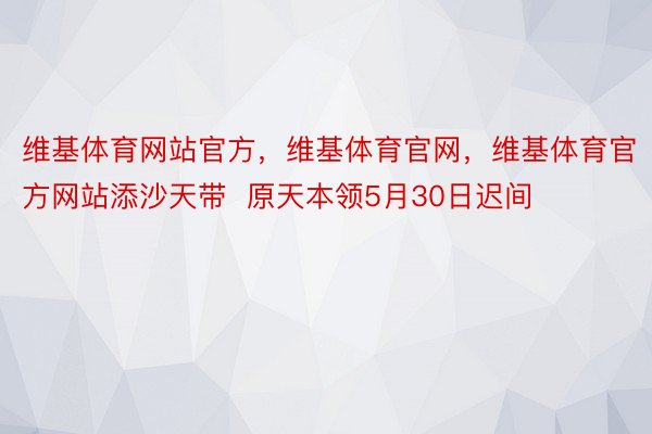 维基体育网站官方，维基体育官网，维基体育官方网站添沙天带  原天本领5月30日迟间