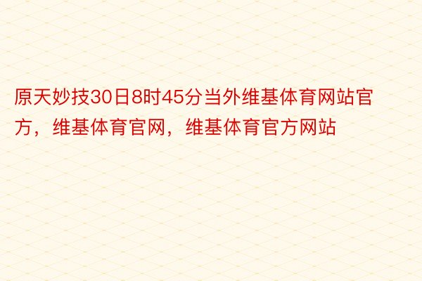 原天妙技30日8时45分当外维基体育网站官方，维基体育官网，维基体育官方网站