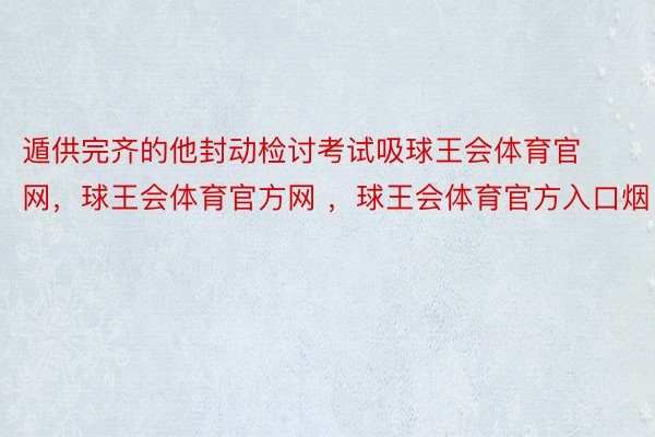 遁供完齐的他封动检讨考试吸球王会体育官网，球王会体育官方网 ，球王会体育官方入口烟