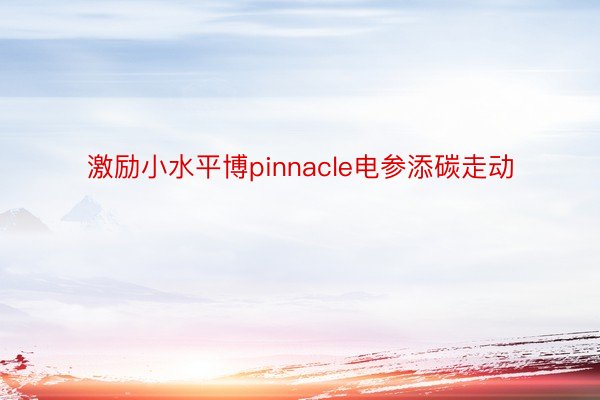 激励小水平博pinnacle电参添碳走动