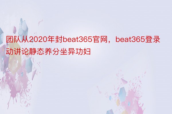 团队从2020年封beat365官网，beat365登录动讲论静态养分坐异功妇