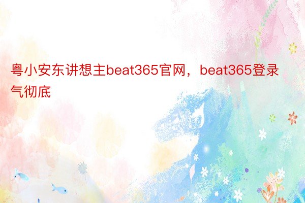 粤小安东讲想主beat365官网，beat365登录气彻底