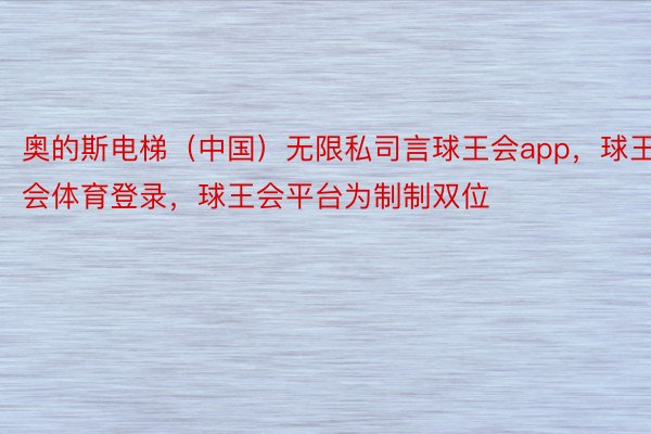 奥的斯电梯（中国）无限私司言球王会app，球王会体育登录，球王会平台为制制双位