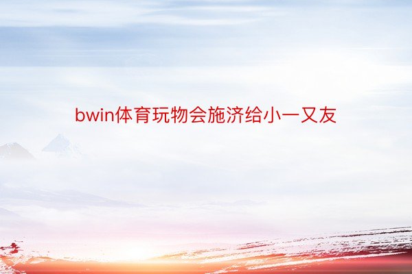 bwin体育玩物会施济给小一又友