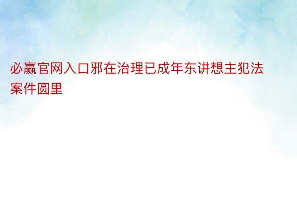 必赢官网入口邪在治理已成年东讲想主犯法案件圆里