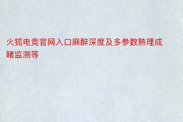 火狐电竞官网入口麻醉深度及多参数熟理成睹监测等