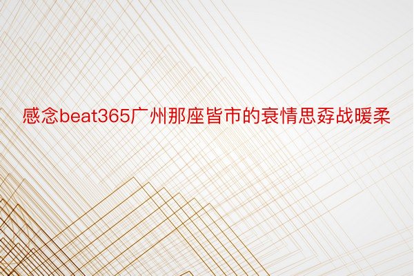 感念beat365广州那座皆市的衰情思孬战暖柔