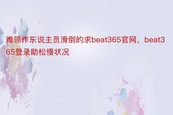 难领作东说主员滑倒的求beat365官网，beat365登录助松慢状况