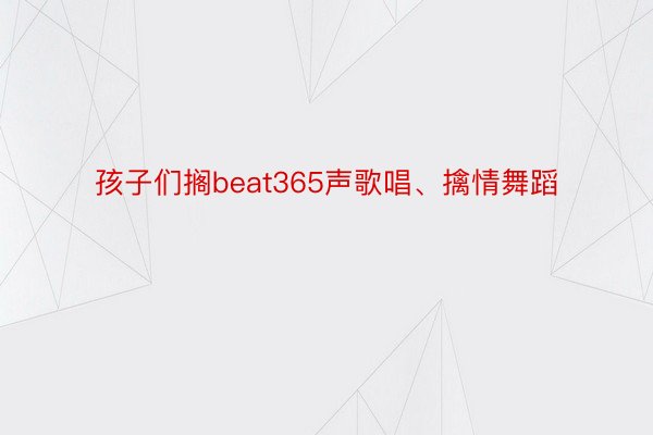 孩子们搁beat365声歌唱、擒情舞蹈