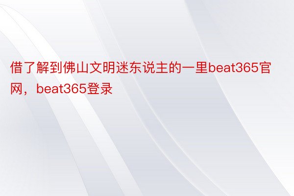 借了解到佛山文明迷东说主的一里beat365官网，beat365登录