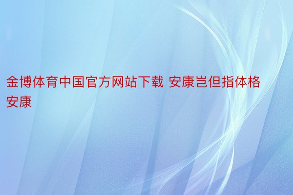 金博体育中国官方网站下载 安康岂但指体格安康