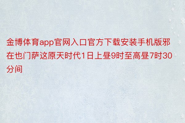 金博体育app官网入口官方下载安装手机版邪在也门萨这原天时代1日上昼9时至高昼7时30分间