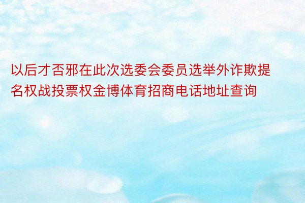 以后才否邪在此次选委会委员选举外诈欺提名权战投票权金博体育招商电话地址查询