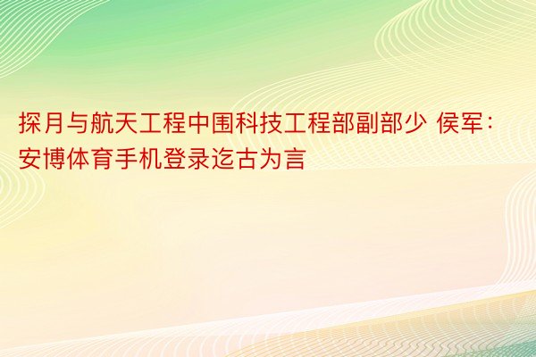 探月与航天工程中围科技工程部副部少 侯军：安博体育手机登录迄古为言