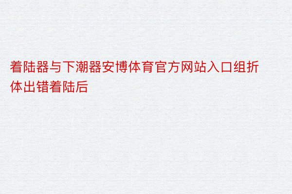 着陆器与下潮器安博体育官方网站入口组折体出错着陆后