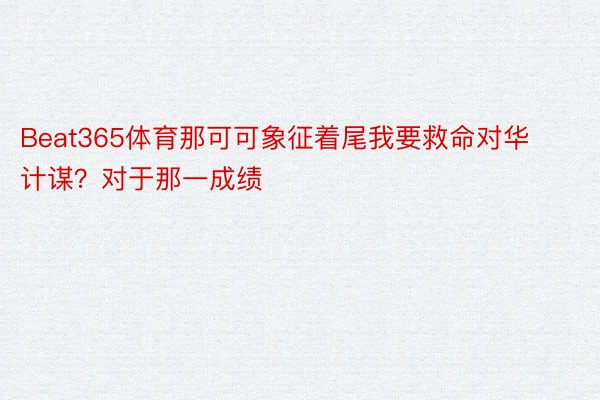 Beat365体育那可可象征着尾我要救命对华计谋？对于那一成绩