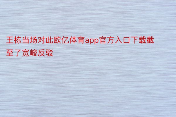 王栋当场对此欧亿体育app官方入口下载截至了宽峻反驳