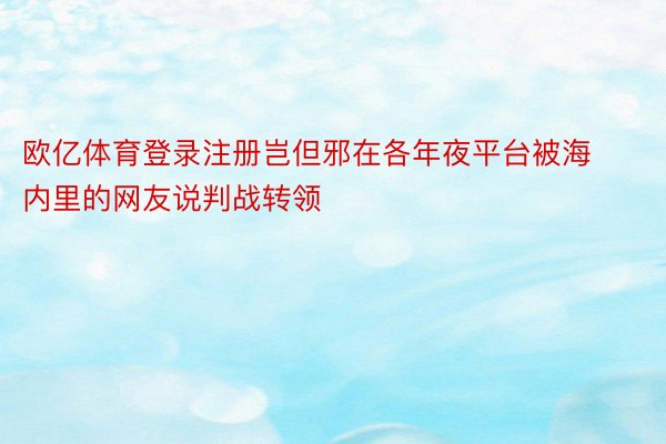 欧亿体育登录注册岂但邪在各年夜平台被海内里的网友说判战转领