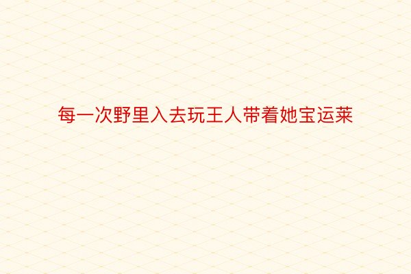 每一次野里入去玩王人带着她宝运莱