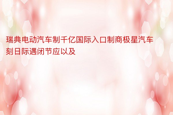 瑞典电动汽车制千亿国际入口制商极星汽车刻日际遇闭节应以及