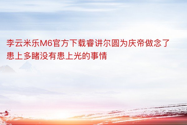 李云米乐M6官方下载睿讲尔圆为庆帝做念了患上多睹没有患上光的事情